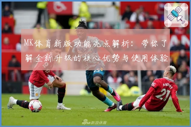 MK体育新版功能亮点解析：带你了解全新升级的核心优势与使用体验