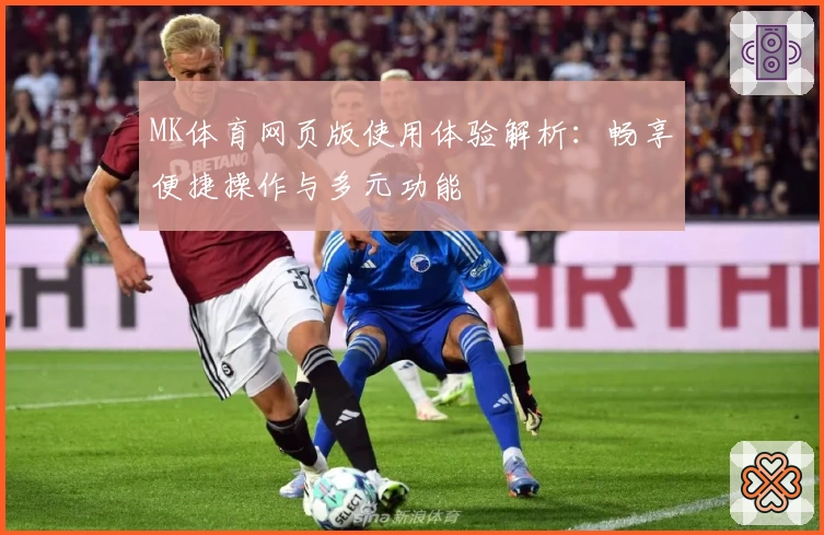 MK体育网页版使用体验解析：畅享便捷操作与多元功能