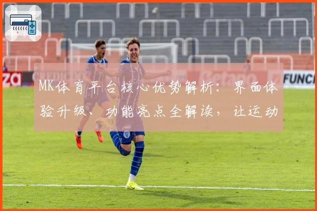 MK体育平台核心优势解析：界面体验升级、功能亮点全解读，让运动迷享受极致操作体验