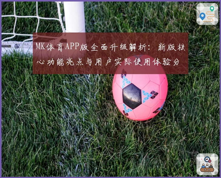 MK体育APP版全面升级解析：新版核心功能亮点与用户实际使用体验分享