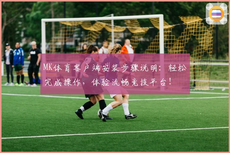 MK体育客户端安装步骤说明：轻松完成操作，体验流畅竞技平台！