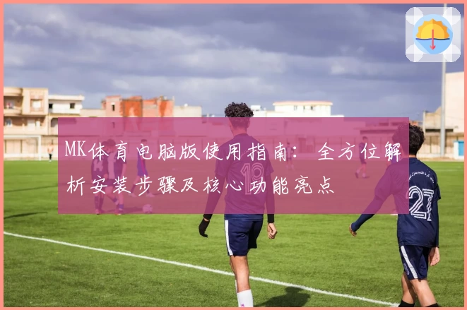 MK体育电脑版使用指南：全方位解析安装步骤及核心功能亮点