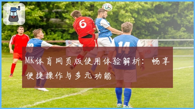 MK体育网页版使用体验解析：畅享便捷操作与多元功能