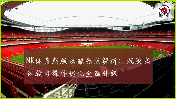 MK体育新版功能亮点解析：沉浸式体验与操作优化全面升级