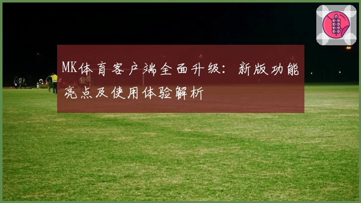 MK体育客户端全面升级：新版功能亮点及使用体验解析