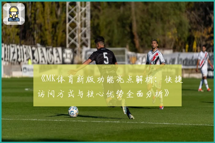 《MK体育新版功能亮点解析：快捷访问方式与核心优势全面分析》