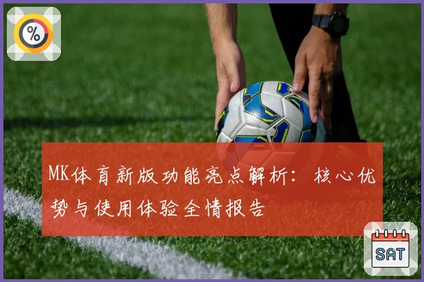 MK体育新版功能亮点解析：核心优势与使用体验全情报告