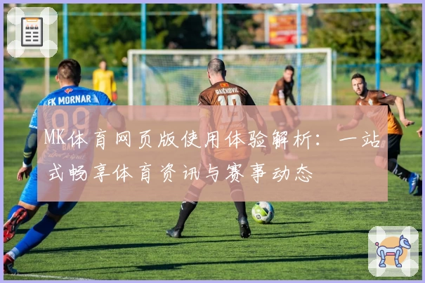 MK体育网页版使用体验解析：一站式畅享体育资讯与赛事动态