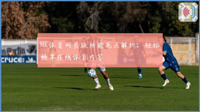 MK体育网页版功能亮点解析：轻松畅享在线体育内容