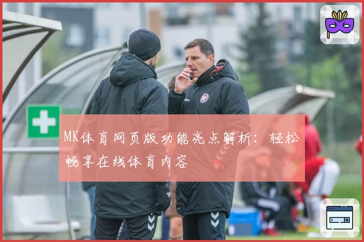 MK体育网页版功能亮点解析：轻松畅享在线体育内容