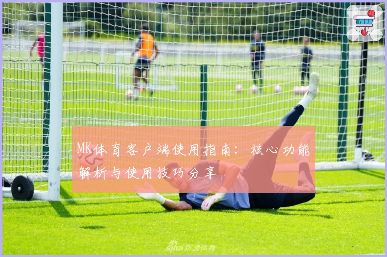 MK体育客户端使用指南：核心功能解析与使用技巧分享