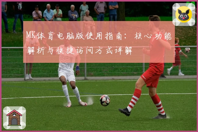 MK体育电脑版使用指南：核心功能解析与快捷访问方式详解