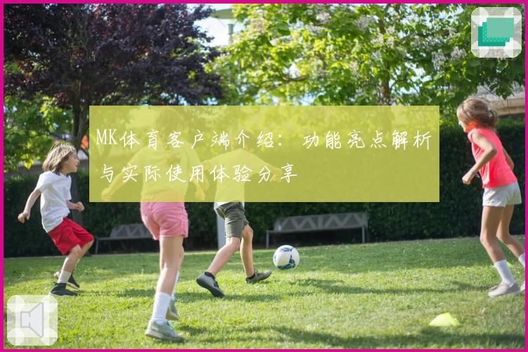 MK体育客户端介绍：功能亮点解析与实际使用体验分享