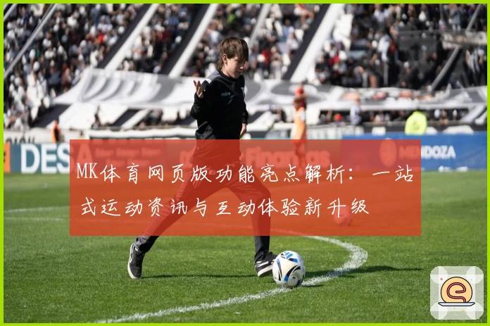 MK体育网页版功能亮点解析：一站式运动资讯与互动体验新升级