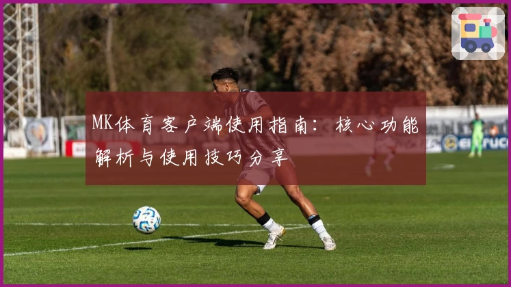 MK体育客户端使用指南：核心功能解析与使用技巧分享