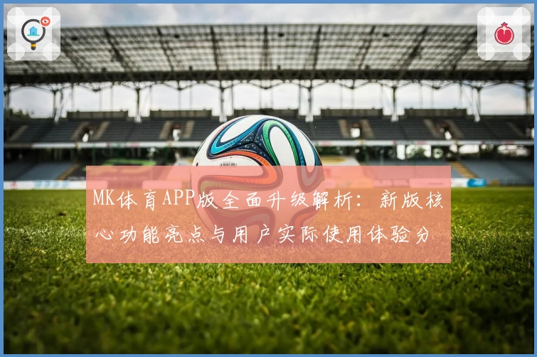MK体育APP版全面升级解析：新版核心功能亮点与用户实际使用体验分享