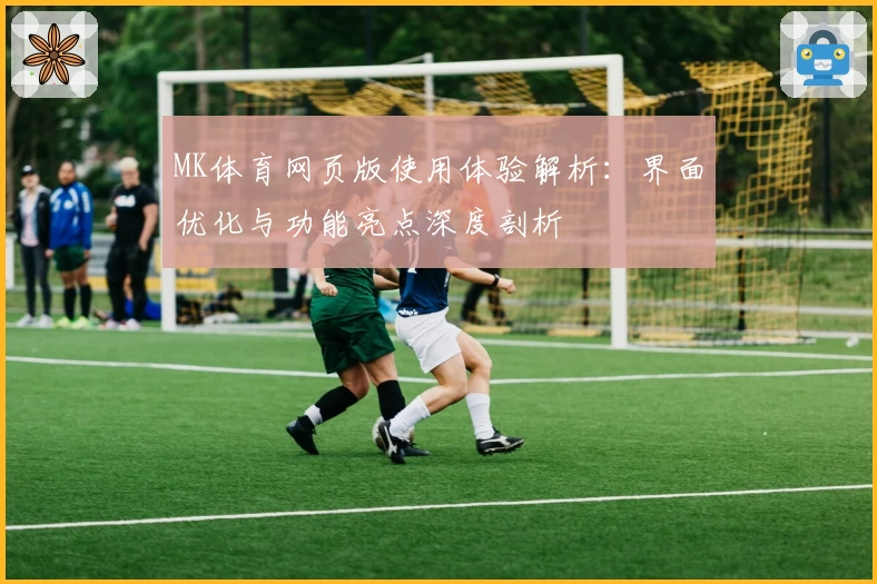 MK体育网页版使用体验解析：界面优化与功能亮点深度剖析