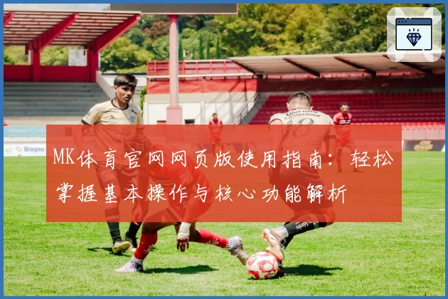 MK体育官网网页版使用指南：轻松掌握基本操作与核心功能解析