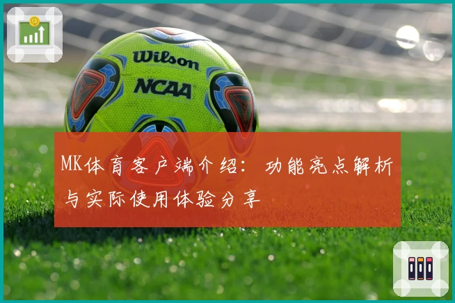 MK体育客户端介绍：功能亮点解析与实际使用体验分享