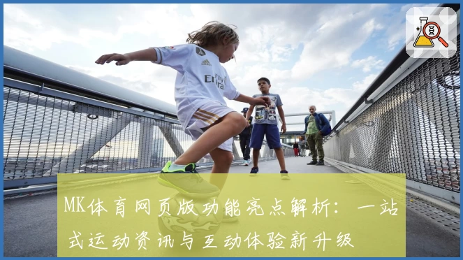 MK体育网页版功能亮点解析：一站式运动资讯与互动体验新升级