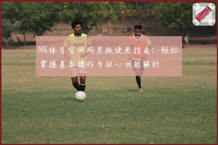 MK体育官网网页版使用指南：轻松掌握基本操作与核心功能解析