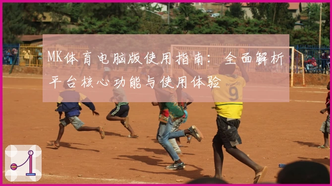MK体育电脑版使用指南：全面解析平台核心功能与使用体验